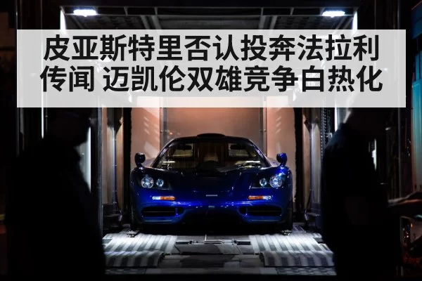皮亚斯特里否认投奔法拉利传闻 迈凯伦双雄竞争白热化
